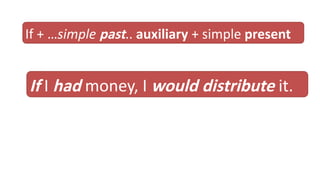If + …simple past.. auxiliary + simple present
If I had money, I would distribute it.
 