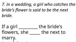 7. In a wedding, a girl who catches the
bride’s flower is said to be the next
bride.
If a girl _________ the bride's
flowers, she _____ the next to
marry.
 