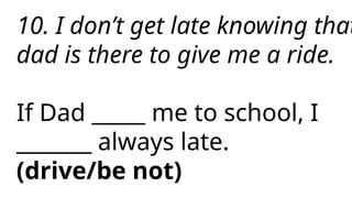10. I don’t get late knowing that
dad is there to give me a ride.
If Dad _____ me to school, I
_______ always late.
(drive/be not)
 