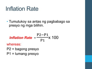 Inflation Rate
• Tumutukoy sa antas ng pagbabago sa
presyo ng mga bilihin.
whereas:
P2 = bagong presyo
P1 = lumang presyo
Inflation Rate =
P2−P1
P1
x 100
 