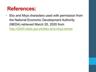 References:
• Eko and Miya characters used with permission from
the National Economic Development Authority
(NEDA) retrieved March 20, 2020 from
http://2040.neda.gov.ph/eko-and-miya-series
 