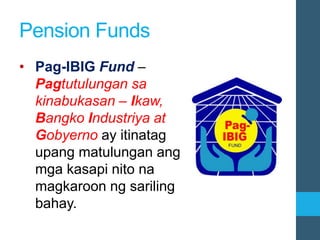 Pension Funds
• Pag-IBIG Fund –
Pagtutulungan sa
kinabukasan – Ikaw,
Bangko Industriya at
Gobyerno ay itinatag
upang matulungan ang
mga kasapi nito na
magkaroon ng sariling
bahay.
 