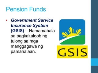 Pension Funds
• Government Service
Insurance System
(GSIS) – Namamahala
sa pagkakaloob ng
tulong sa mga
manggagawa ng
pamahalaan.
 