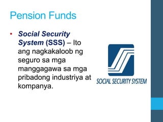 Pension Funds
• Social Security
System (SSS) – Ito
ang nagkakaloob ng
seguro sa mga
manggagawa sa mga
pribadong industriya at
kompanya.
 