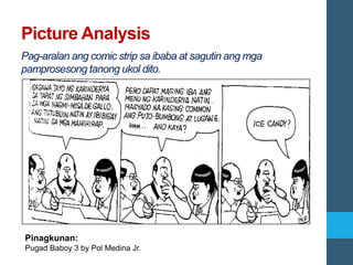 Picture Analysis
Pag-aralan ang comic strip sa ibaba at sagutin ang mga
pamprosesong tanong ukol dito.
Pinagkunan:
Pugad Baboy 3 by Pol Medina Jr.
 