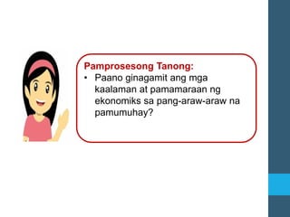 Pamprosesong Tanong:
• Paano ginagamit ang mga
kaalaman at pamamaraan ng
ekonomiks sa pang-araw-araw na
pamumuhay?
 
