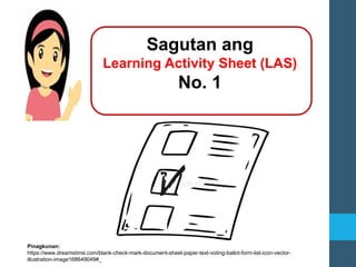 Sagutan ang
Learning Activity Sheet (LAS)
No. 1
Pinagkunan:
https://www.dreamstime.com/blank-check-mark-document-sheet-paper-text-voting-ballot-form-list-icon-vector-
illustration-image168649049#_
 