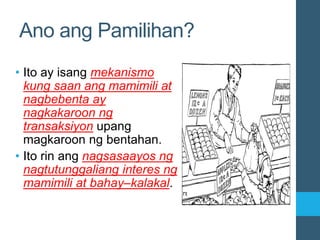 Ano ang Pamilihan?
• Ito ay isang mekanismo
kung saan ang mamimili at
nagbebenta ay
nagkakaroon ng
transaksiyon upang
magkaroon ng bentahan.
• Ito rin ang nagsasaayos ng
nagtutunggaliang interes ng
mamimili at bahay–kalakal.
 