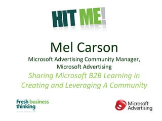 Mel Carson Microsoft Advertising Community Manager, Microsoft Advertising Sharing Microsoft B2B Learning in Creating and Leveraging A Community 
