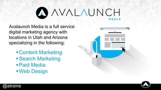 Avalaunch Media is a full service
digital marketing agency with
locations in Utah and Arizona
specializing in the following:
Content Marketing
Search Marketing
Paid Media
Web Design
@atraine