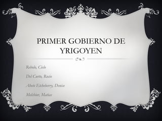PRIMER GOBIERNO DE
YRIGOYEN
Rebolo, Cielo
Del Curto, Rocio
Ahets Etcheberry, Denise
Melchior, Matias
 