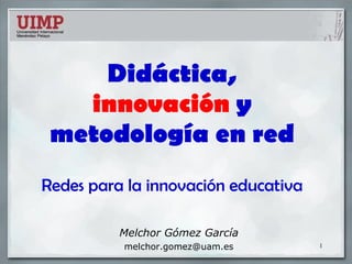 Didáctica,  innovación  y metodología en red Redes para la innovación educativa Melchor Gómez García 