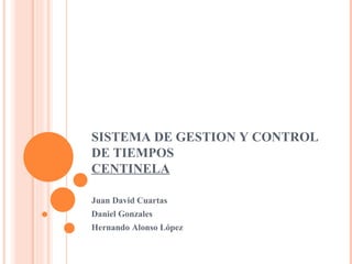 SISTEMA DE GESTION Y CONTROL DE TIEMPOS CENTINELA Juan David Cuartas Daniel Gonzales Hernando Alonso López 