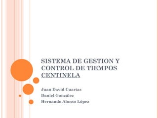 SISTEMA DE GESTION Y CONTROL DE TIEMPOS CENTINELA Juan David Cuartas Daniel González Hernando Alonso López 