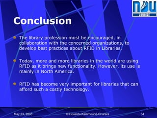 Conclusion The library profession must be encouraged, in collaboration with the concerned organizations, to develop best practices about RFID in Libraries. Today, more and more libraries in the world are using RFID as it brings new functionality. However, its use is mainly in North America. RFID has become very important for libraries that can afford such a costly technology. 