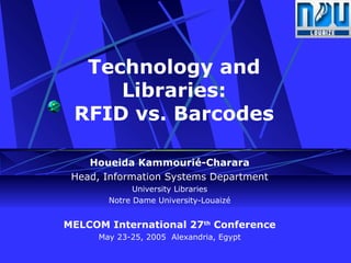 Technology and Libraries: RFID vs. Barcodes Houeida Kammourié-Charara Head, Information Systems Department University Libraries Notre Dame University-Louaizé MELCOM International 27 th  Conference May 23-25, 2005  Alexandria, Egypt 
