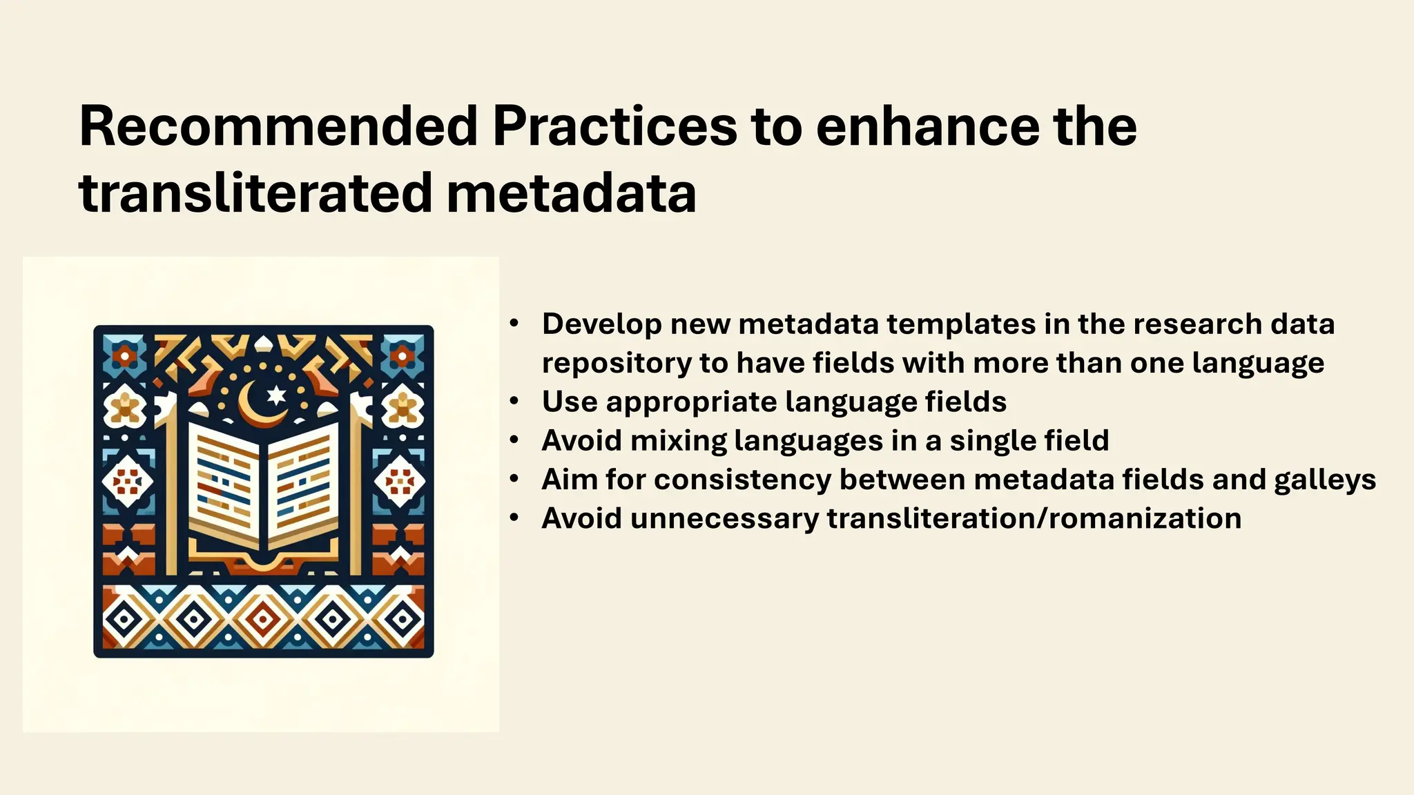 Recommended Practices to enhance the
transliterated metadata
• Develop new metadata templates in the research data
repository to have fields with more than one language
• Use appropriate language fields
• Avoid mixing languages in a single field
• Aim for consistency between metadata fields and galleys
• Avoid unnecessary transliteration/romanization
 