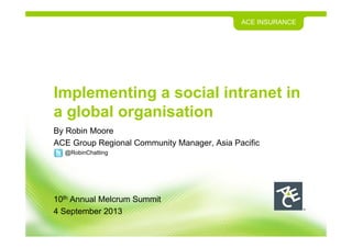 ACE INSURANCE
Implementing a social intranet in
a global organisation
By Robin Moore
ACE Group Regional Community Manager, Asia Pacific
@RobinChatting
10th Annual Melcrum Summit
4 September 2013
 