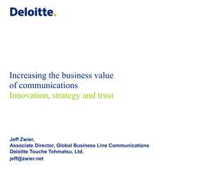 Increasing the business value
of communications
Innovation, strategy and trust
Jeff Zwier,
Associate Director, Global Business Line Communications
Deloitte Touche Tohmatsu, Ltd.
jeff@zwier.net
 