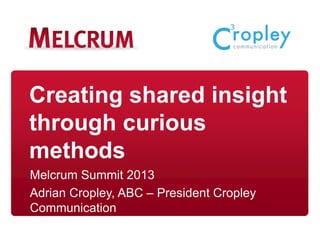 Creating shared insight
through curious
methods
Melcrum Summit 2013
Adrian Cropley, ABC – President Cropley
Communication
 