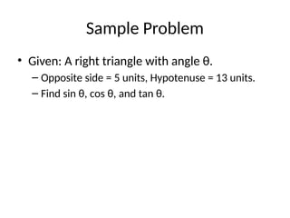 Sample Problem
• Given: A right triangle with angle θ.
– Opposite side = 5 units, Hypotenuse = 13 units.
– Find sin θ, cos θ, and tan θ.
 