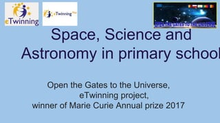 Space, Science and
Astronomy in primary school
Open the Gates to the Universe,
eTwinning project,
winner of Marie Curie Annual prize 2017
 