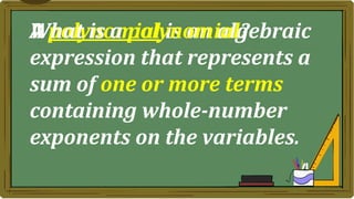 A polynomial is an algebraic
expression that represents a
sum of one or more terms
containing whole-number
exponents on the variables.
What is a polynomial?
 