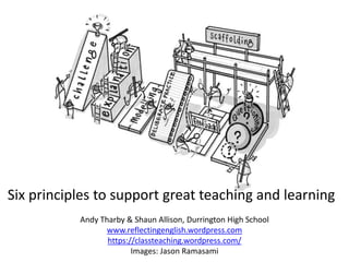 Six principles to support great teaching and learning
Andy Tharby & Shaun Allison, Durrington High School
www.reflectingenglish.wordpress.com
https://classteaching.wordpress.com/
Images: Jason Ramasami
 