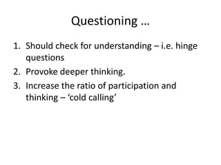 Questioning …
1. Should check for understanding – i.e. hinge
questions
2. Provoke deeper thinking.
3. Increase the ratio of participation and
thinking – ‘cold calling’
 