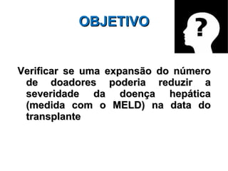OBJETIVO Verificar se  uma expansão do número de doadores poderia reduzir a severidade da doença hepática (medida com o MELD) na data do transplante 