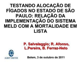 TESTANDO ALOCAÇÃO DE FÍGADOS NO ESTADO DE SÃO PAULO: RELAÇÃO DA IMPLEMENTAÇÃO DO SISTEMA MELD COM A MORTALIDADE EM LISTA P. Salvalaggio; R. Afonso, L.Pereira, B. Ferraz-Neto  Belem, 3 de outubro de 2011  