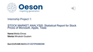 Internship Project 1:
STOCK MARKET ANALYSIS: Statistical Report for Stock
Prices of Microsoft, Apple, Tesla
Name:Melda Elmas
Mentor:Minakshi Guatam
Bach:EUR/AME-BA/DA-07-OGTIPDSMES99
 
