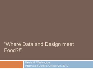 “Where Data and Design meet
Food?!”

        Melda M. Washington
        Information Culture, October 21, 2012
 