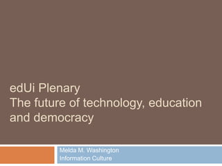 edUi Plenary
The future of technology, education
and democracy

         Melda M. Washington
         Information Culture
 