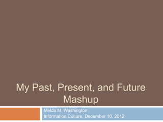 My Past, Present, and Future
          Mashup
     Melda M. Washington
     Information Culture, December 10, 2012
 