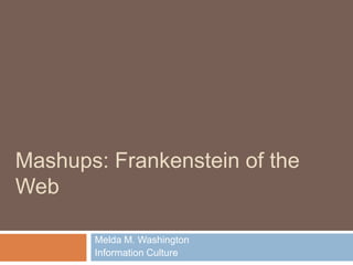 Mashups: Frankenstein of the
Web

       Melda M. Washington
       Information Culture
 