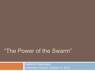 “The Power of the Swarm”

       Melda M. Washington
       Information Culture, October 15, 2012
 