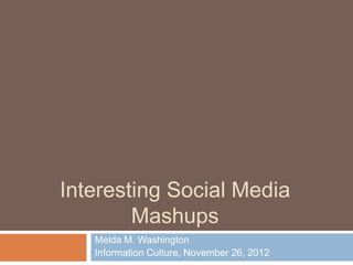 Interesting Social Media
        Mashups
   Melda M. Washington
   Information Culture, November 26, 2012
 