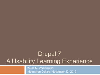 Drupal 7
A Usability Learning Experience
       Melda M. Washington
       Information Culture, November 12, 2012
 