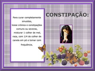 Para curar completamente sinusites, tosse crónica e constipaçõescomunsou severas, misturar 1 colher de mel, raza, com 1/4 de colher de canela empó e tomar comfrequência.CONSTIPAÇÃO: