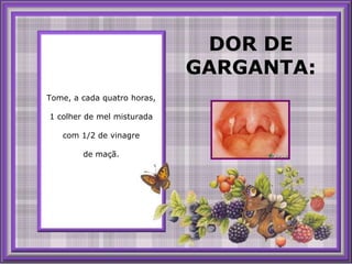 DOR DE GARGANTA:Tome, a cada quatro horas, 1 colher de mel misturada com 1/2 de vinagre de maçã.