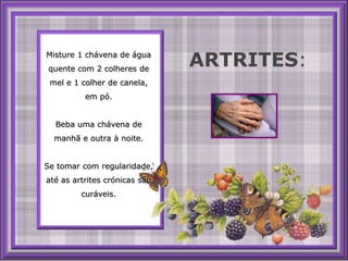 Misture 1 chávena de águaquentecom 2 colheres de mel e 1 colher de canela, empó.Beba umachávena de manhã e outra à noite. Se tomar comregularidade, até as artrites crónicas sãocuráveis. ARTRITES: