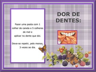 DOR DE DENTES:Fazeruma pasta com 1 colher de canela e 5 colheres de mel e aplicar no dente que doi.Deve-se repetir, pelo menos, 3 vezesaodia.
