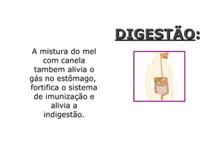 A mistura do mel com canela tambem alivia o gás no estômago,  fortifica o sistema de imunização e alivia a indigestão. DIGESTÃO :   