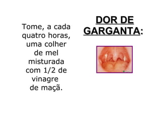 DOR DE
Tome, a cada
quatro horas,
                GARGANTA:
 uma colher
    de mel
  misturada
 com 1/2 de
   vinagre
  de maçã.
 