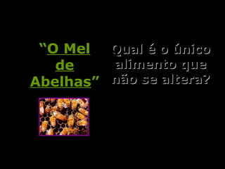 Qual é o únicoQual é o único
alimento quealimento que
não se altera?não se altera?
““O MelO Mel
dede
AbelhasAbelhas””
 