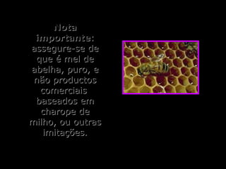 NotaNota
importanteimportante::
assegure-se deassegure-se de
que é mel deque é mel de
abelha, puro, eabelha, puro, e
não productosnão productos
comerciaiscomerciais
baseados embaseados em
charope decharope de
milho, ou outrasmilho, ou outras
imitações.imitações.
 