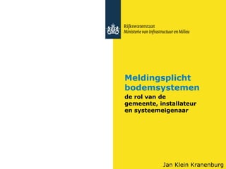 Meldingsplicht
bodemsystemen
de rol van de
gemeente, installateur
en systeemeigenaar

Jan Klein Kranenburg

 
