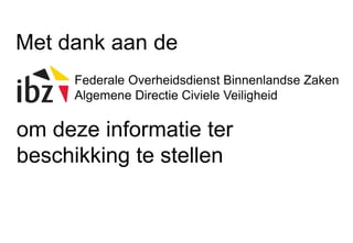 Met dank aan de 
Federale Overheidsdienst Binnenlandse Zaken 
Algemene Directie Civiele Veiligheid 
om deze informatie ter 
beschikking te stellen 
