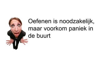 Oefenen is noodzakelijk, 
maar voorkom paniek in 
de buurt 
 